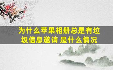 为什么苹果相册总是有垃圾信息邀请 是什么情况